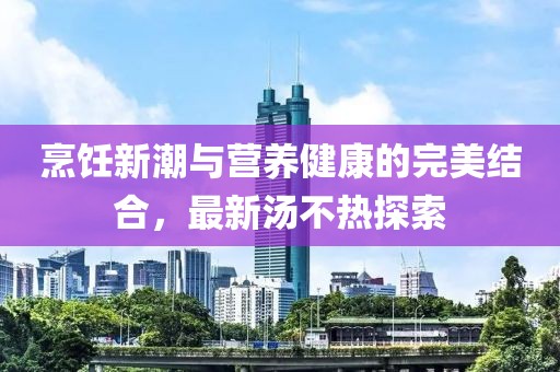 烹飪新潮與營(yíng)養(yǎng)健康的完美結(jié)合，最新湯不熱探索