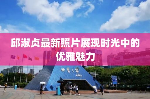 邱淑貞最新照片展現(xiàn)時(shí)光中的優(yōu)雅魅力