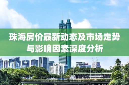 珠海房價(jià)最新動(dòng)態(tài)及市場走勢(shì)與影響因素深度分析