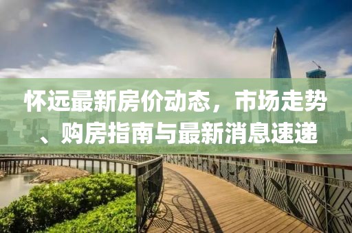 懷遠(yuǎn)最新房價(jià)動(dòng)態(tài)，市場走勢、購房指南與最新消息速遞