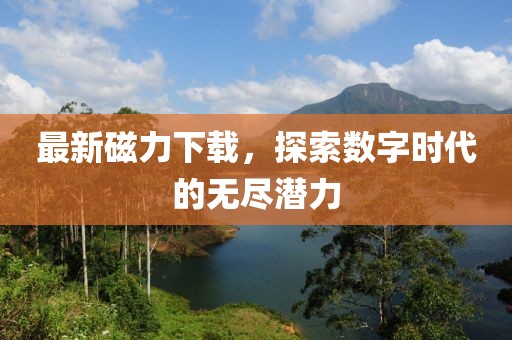 最新磁力下載，探索數(shù)字時(shí)代的無盡潛力