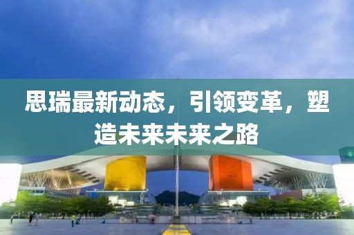 思瑞最新動態(tài)，引領(lǐng)變革，塑造未來未來之路