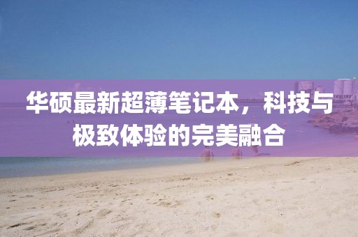 華碩最新超薄筆記本，科技與極致體驗(yàn)的完美融合
