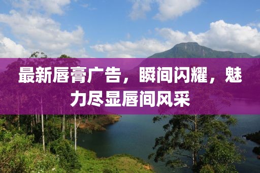 最新唇膏廣告，瞬間閃耀，魅力盡顯唇間風(fēng)采