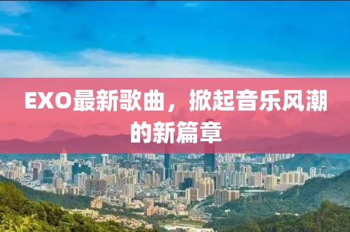EXO最新歌曲，掀起音樂(lè)風(fēng)潮的新篇章
