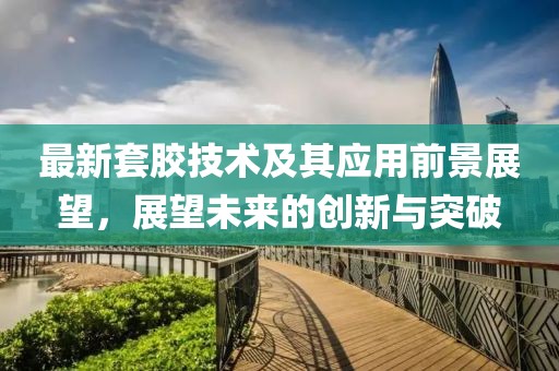 最新套膠技術(shù)及其應(yīng)用前景展望，展望未來的創(chuàng)新與突破