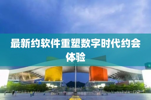 最新約軟件重塑數(shù)字時代約會體驗