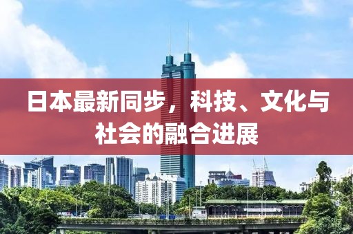 日本最新同步，科技、文化與社會(huì)的融合進(jìn)展