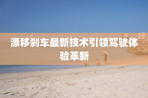 漂移剎車最新技術(shù)引領(lǐng)駕駛體驗(yàn)革新