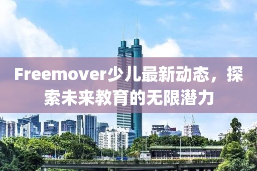 Freemover少兒最新動(dòng)態(tài)，探索未來(lái)教育的無(wú)限潛力