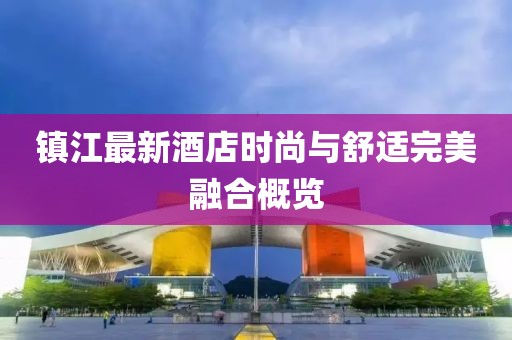 鎮(zhèn)江最新酒店時尚與舒適完美融合概覽