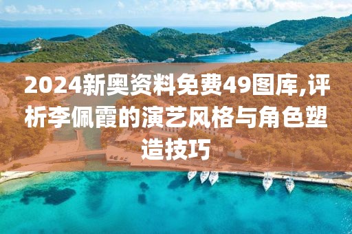 2024新奧資料免費49圖庫,評析李佩霞的演藝風格與角色塑造技巧