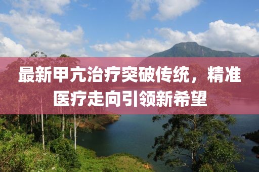 最新甲亢治療突破傳統(tǒng)，精準(zhǔn)醫(yī)療走向引領(lǐng)新希望
