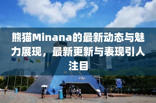熊貓Minana的最新動態(tài)與魅力展現(xiàn)，最新更新與表現(xiàn)引人注目