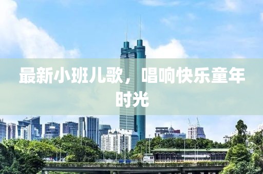 最新小班兒歌，唱響快樂童年時光