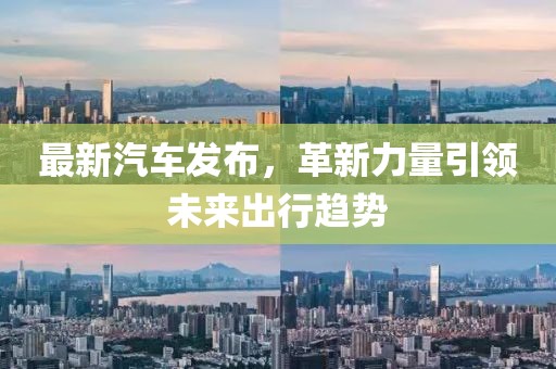 最新汽車發(fā)布，革新力量引領未來出行趨勢