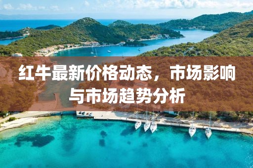 紅牛最新價格動態(tài)，市場影響與市場趨勢分析