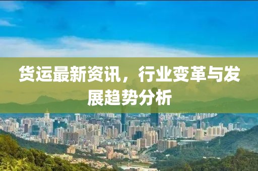 貨運(yùn)最新資訊，行業(yè)變革與發(fā)展趨勢(shì)分析