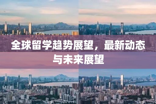 全球留學(xué)趨勢(shì)展望，最新動(dòng)態(tài)與未來展望