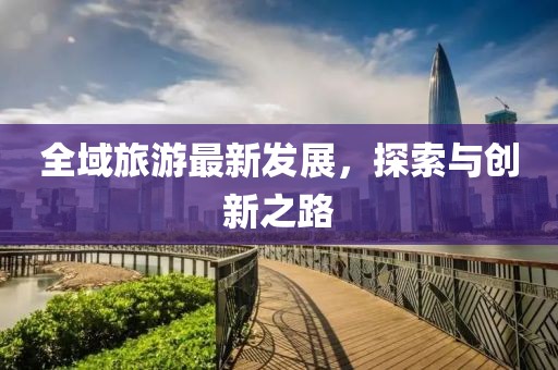 全域旅游最新發(fā)展，探索與創(chuàng)新之路