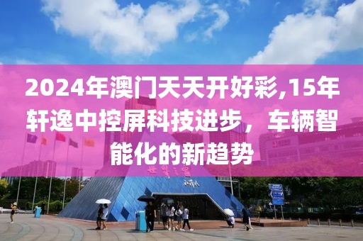 2024年澳門天天開好彩,15年軒逸中控屏科技進(jìn)步，車輛智能化的新趨勢(shì)