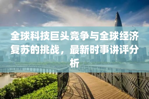 全球科技巨頭競爭與全球經(jīng)濟復蘇的挑戰(zhàn)，最新時事講評分析