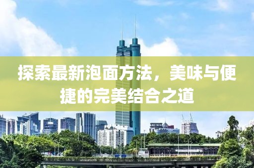 探索最新泡面方法，美味與便捷的完美結(jié)合之道