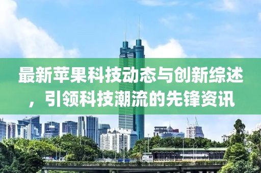 最新蘋果科技動態(tài)與創(chuàng)新綜述，引領(lǐng)科技潮流的先鋒資訊