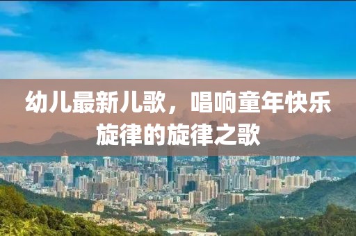 幼兒最新兒歌，唱響童年快樂(lè)旋律的旋律之歌