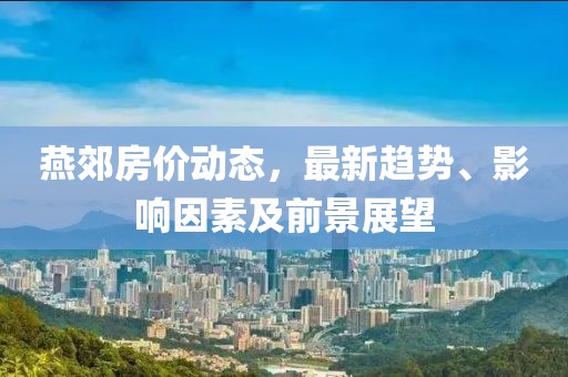 燕郊房價動態(tài)，最新趨勢、影響因素及前景展望