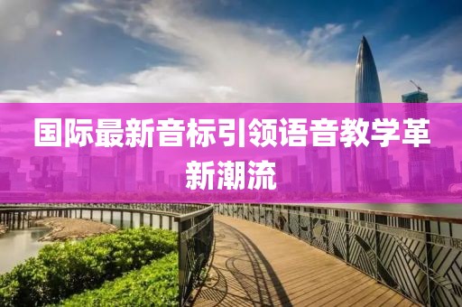 國際最新音標(biāo)引領(lǐng)語音教學(xué)革新潮流