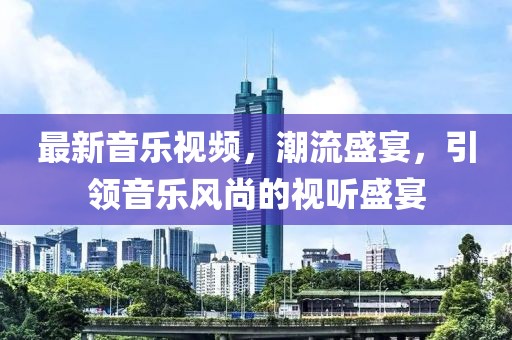 最新音樂視頻，潮流盛宴，引領(lǐng)音樂風(fēng)尚的視聽盛宴