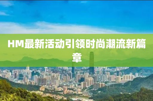 HM最新活動(dòng)引領(lǐng)時(shí)尚潮流新篇章