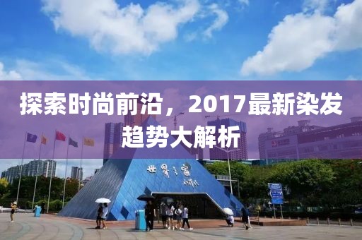 探索時尚前沿，2017最新染發(fā)趨勢大解析