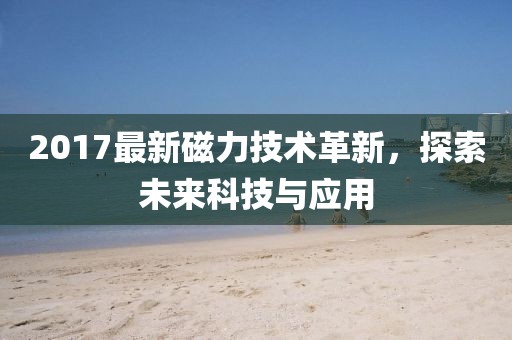 2017最新磁力技術(shù)革新，探索未來科技與應用
