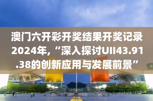 澳門六開彩開獎結(jié)果開獎記錄2024年,“深入探討UII43.91.38的創(chuàng)新應(yīng)用與發(fā)展前景”