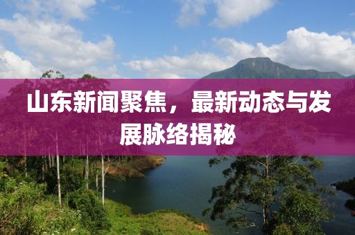 山東新聞聚焦，最新動態(tài)與發(fā)展脈絡揭秘
