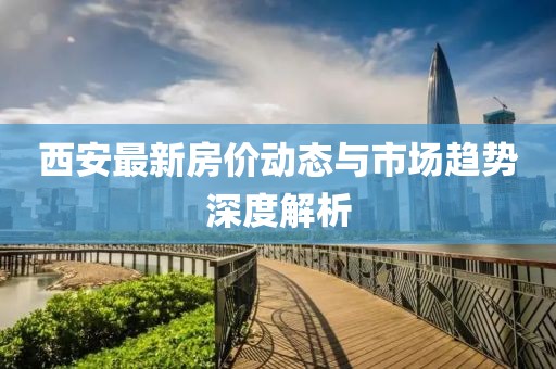 西安最新房價動態(tài)與市場趨勢深度解析