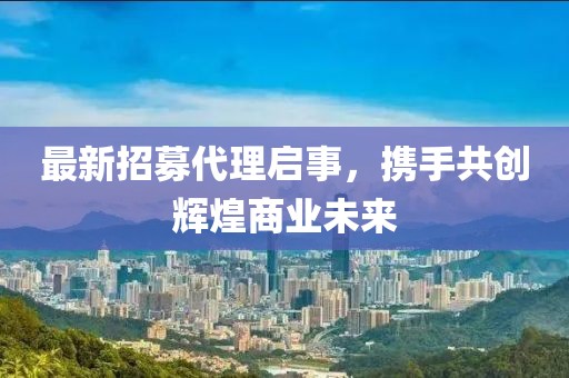 最新招募代理啟事，攜手共創(chuàng)輝煌商業(yè)未來(lái)