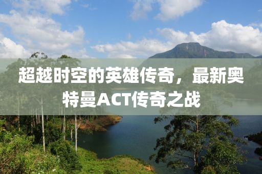超越時空的英雄傳奇，最新奧特曼ACT傳奇之戰(zhàn)