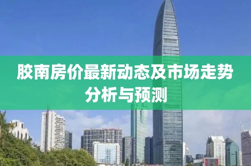 膠南房價最新動態(tài)及市場走勢分析與預(yù)測