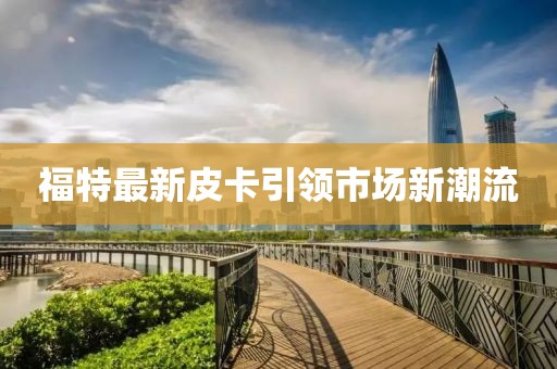 福特最新皮卡引領(lǐng)市場新潮流