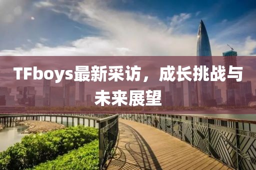 TFboys最新采訪，成長(zhǎng)挑戰(zhàn)與未來(lái)展望