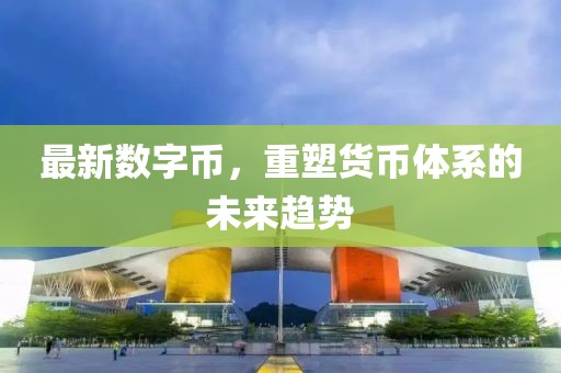 最新數字幣，重塑貨幣體系的未來趨勢