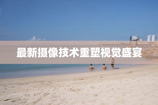 最新攝像技術(shù)重塑視覺(jué)盛宴