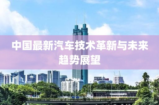 中國最新汽車技術(shù)革新與未來趨勢(shì)展望