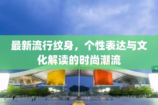 最新流行紋身，個性表達(dá)與文化解讀的時尚潮流