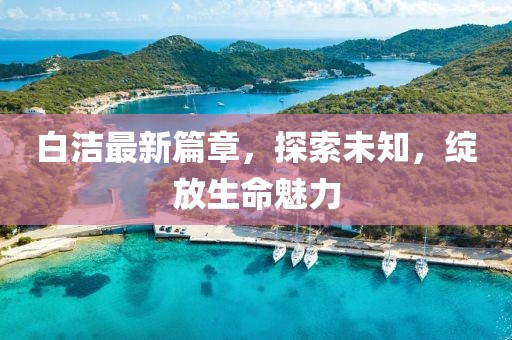 白潔最新篇章，探索未知，綻放生命魅力