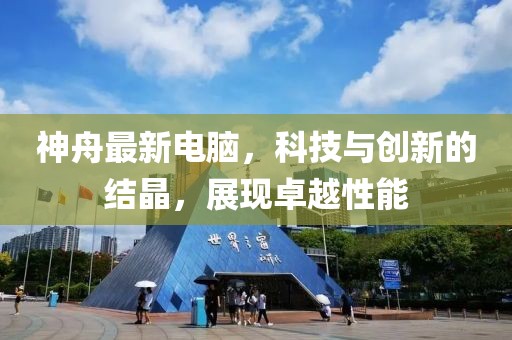 神舟最新電腦，科技與創(chuàng)新的結(jié)晶，展現(xiàn)卓越性能