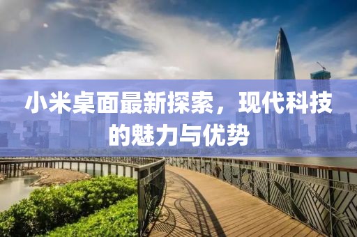 小米桌面最新探索，現(xiàn)代科技的魅力與優(yōu)勢